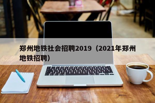 郑州地铁社会招聘2019（2021年郑州地铁招聘）