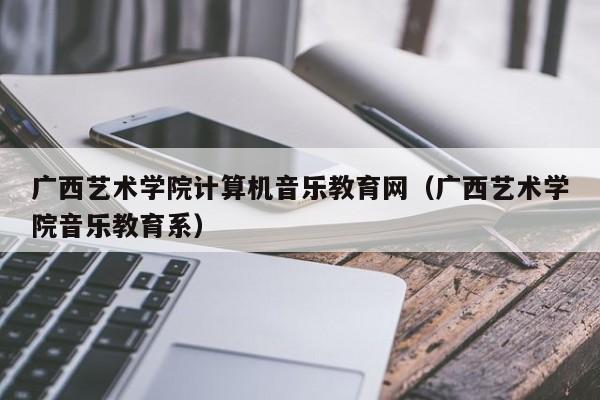 广西艺术学院计算机音乐教育网（广西艺术学院音乐教育系）