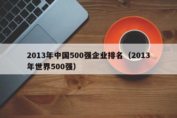 2013年中国500强企业排名（2013年世界500强）