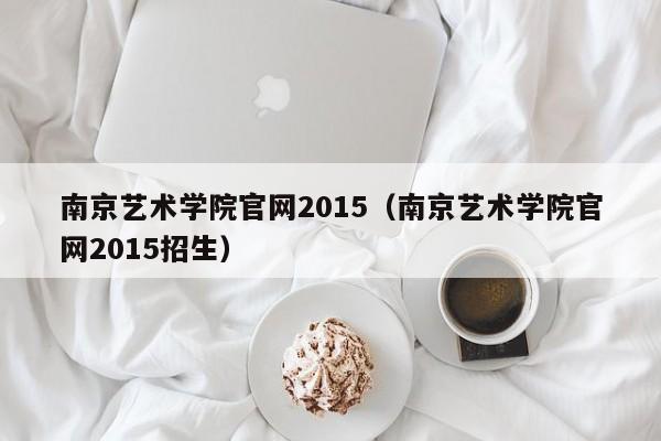 南京艺术学院官网2015（南京艺术学院官网2015招生）